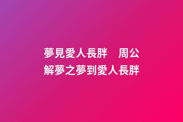 夢見愛人長胖　周公解夢之夢到愛人長胖